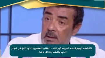 🔹 اكتشف اليوم قصة شريف خير الله.. الفنان المصري الذي تألق في أدوار الخير والشر بشكل لافت